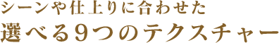 シーンや仕上りに合わせた選べる5つのテクスチャー